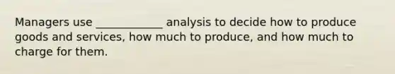 Managers use ____________ analysis to decide how to produce goods and​ services, how much to​ produce, and how much to charge for them.