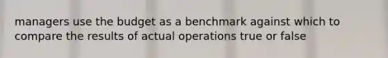 managers use the budget as a benchmark against which to compare the results of actual operations true or false