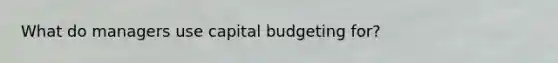 What do managers use capital budgeting for?