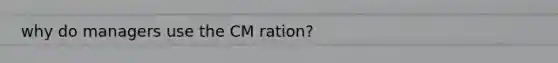 why do managers use the CM ration?