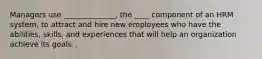 Managers use ______________, the ____ component of an HRM system, to attract and hire new employees who have the abilities, skills, and experiences that will help an organization achieve its goals.