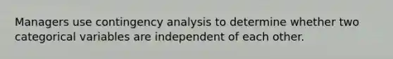 Managers use contingency analysis to determine whether two categorical variables are independent of each other.