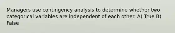 Managers use contingency analysis to determine whether two categorical variables are independent of each other. A) True B) False