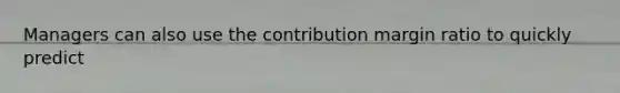 Managers can also use the contribution margin ratio to quickly predict