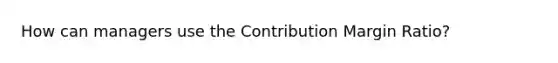 How can managers use the Contribution Margin Ratio?