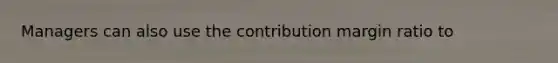 Managers can also use the contribution margin ratio to