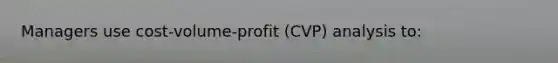 Managers use cost-volume-profit (CVP) analysis to: