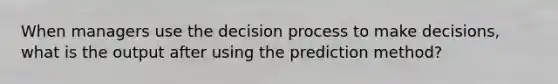 When managers use the decision process to make decisions, what is the output after using the prediction method?