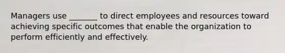 Managers use _______ to direct employees and resources toward achieving specific outcomes that enable the organization to perform efficiently and effectively.