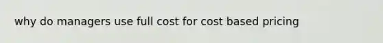 why do managers use full cost for cost based pricing