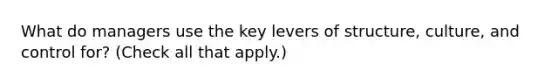 What do managers use the key levers of structure, culture, and control for? (Check all that apply.)