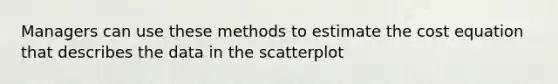 Managers can use these methods to estimate the cost equation that describes the data in the scatterplot