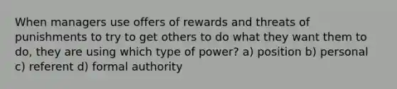 When managers use offers of rewards and threats of punishments to try to get others to do what they want them to do, they are using which type of power? a) position b) personal c) referent d) formal authority