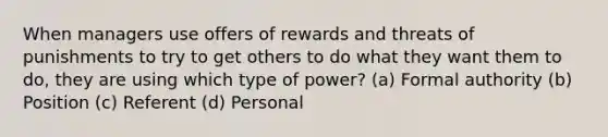 When managers use offers of rewards and threats of punishments to try to get others to do what they want them to do, they are using which type of power? (a) Formal authority (b) Position (c) Referent (d) Personal