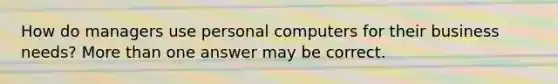 How do managers use personal computers for their business needs? More than one answer may be correct.