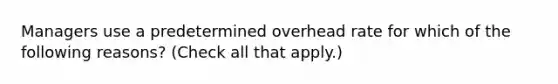 Managers use a predetermined overhead rate for which of the following reasons? (Check all that apply.)