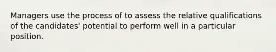 Managers use the process of to assess the relative qualifications of the candidates' potential to perform well in a particular position.