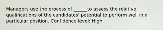 Managers use the process of ______to assess the relative qualifications of the candidates' potential to perform well in a particular position. Confidence level: High