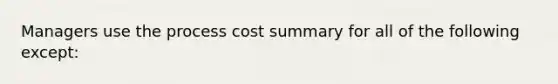 Managers use the process cost summary for all of the following except: