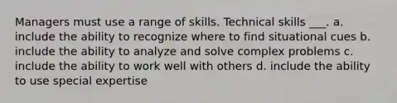 Managers must use a range of skills. Technical skills ___. a. include the ability to recognize where to find situational cues b. include the ability to analyze and solve complex problems c. include the ability to work well with others d. include the ability to use special expertise