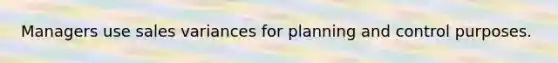 Managers use sales variances for planning and control purposes.