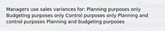 Managers use sales variances for: Planning purposes only Budgeting purposes only Control purposes only Planning and control purposes Planning and budgeting purposes