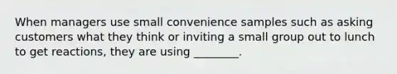 When managers use small convenience samples such as asking customers what they think or inviting a small group out to lunch to get reactions, they are using ________.