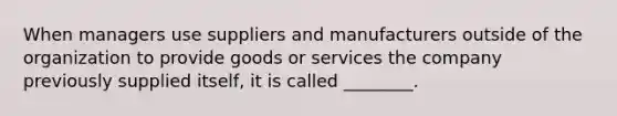 When managers use suppliers and manufacturers outside of the organization to provide goods or services the company previously supplied itself, it is called ________.