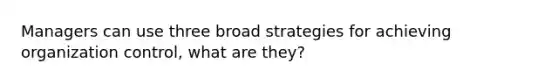 Managers can use three broad strategies for achieving organization control, what are they?