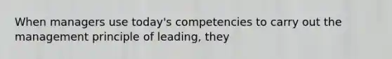 When managers use today's competencies to carry out the management principle of leading, they