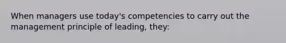 When managers use today's competencies to carry out the management principle of leading, they: