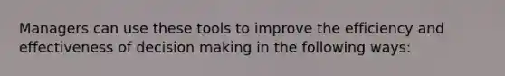 Managers can use these tools to improve the efficiency and effectiveness of decision making in the following ways: