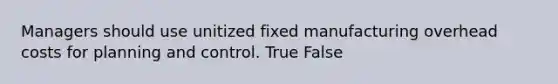 Managers should use unitized fixed manufacturing overhead costs for planning and control. True False