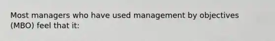 Most managers who have used management by objectives (MBO) feel that it: