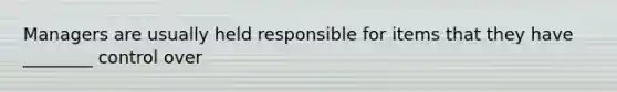 Managers are usually held responsible for items that they have ________ control over