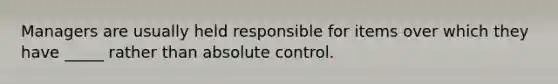 Managers are usually held responsible for items over which they have _____ rather than absolute control.