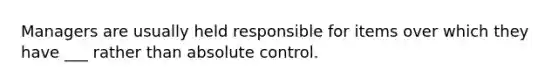 Managers are usually held responsible for items over which they have ___ rather than absolute control.