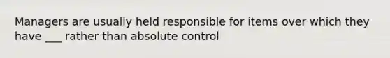 Managers are usually held responsible for items over which they have ___ rather than absolute control