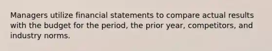 Managers utilize financial statements to compare actual results with the budget for the period, the prior year, competitors, and industry norms.