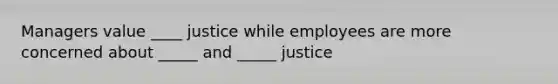 Managers value ____ justice while employees are more concerned about _____ and _____ justice