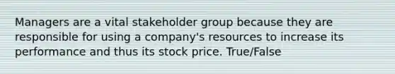 Managers are a vital stakeholder group because they are responsible for using a company's resources to increase its performance and thus its stock price. True/False