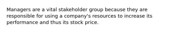 Managers are a vital stakeholder group because they are responsible for using a company's resources to increase its performance and thus its stock price.