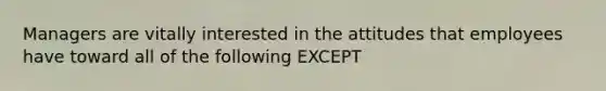 Managers are vitally interested in the attitudes that employees have toward all of the following EXCEPT