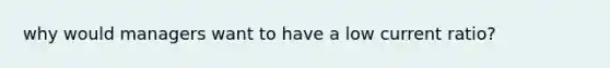 why would managers want to have a low current ratio?