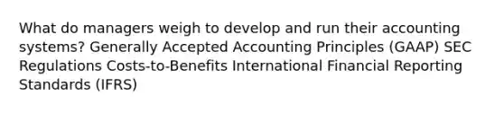 What do managers weigh to develop and run their accounting systems? Generally Accepted Accounting Principles (GAAP) SEC Regulations Costs-to-Benefits International Financial Reporting Standards (IFRS)