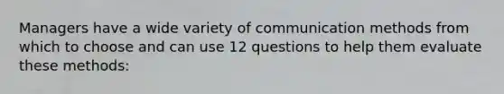 Managers have a wide variety of communication methods from which to choose and can use 12 questions to help them evaluate these methods: