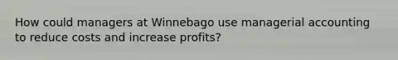 How could managers at Winnebago use managerial accounting to reduce costs and increase​ profits?