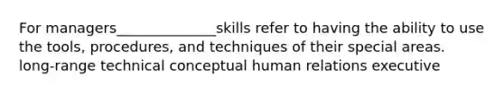 For managers______________skills refer to having the ability to use the tools, procedures, and techniques of their special areas. long-range technical conceptual human relations executive