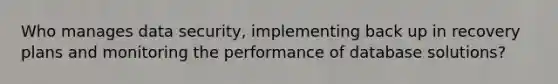 Who manages data security, implementing back up in recovery plans and monitoring the performance of database solutions?