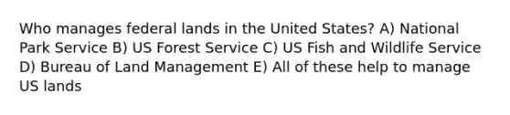 Who manages federal lands in the United States? A) National Park Service B) US Forest Service C) US Fish and Wildlife Service D) Bureau of Land Management E) All of these help to manage US lands